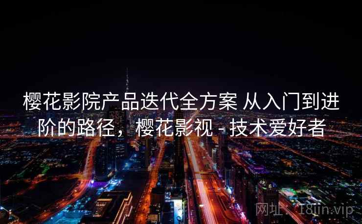 樱花影院产品迭代全方案 从入门到进阶的路径，樱花影视 - 技术爱好者
