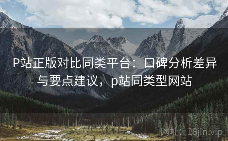 P站正版对比同类平台：口碑分析差异与要点建议，p站同类型网站