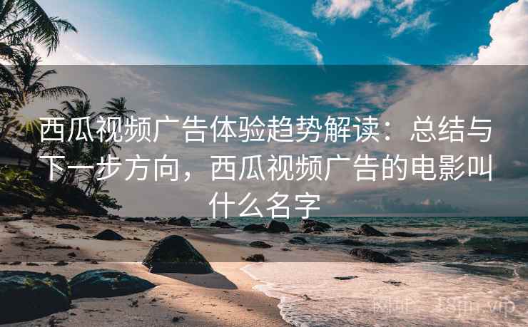 西瓜视频广告体验趋势解读：总结与下一步方向，西瓜视频广告的电影叫什么名字