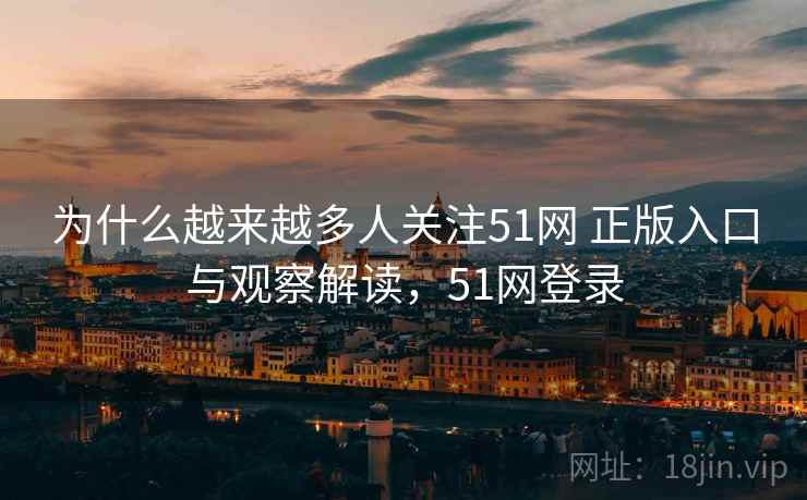 为什么越来越多人关注51网 正版入口与观察解读，51网登录