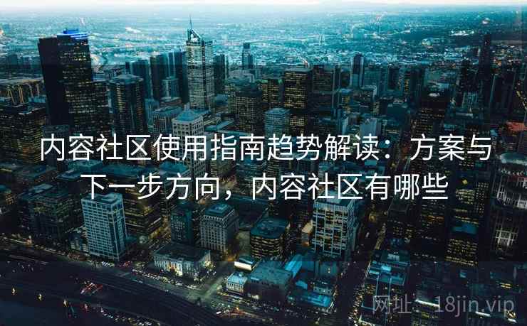 内容社区使用指南趋势解读：方案与下一步方向，内容社区有哪些