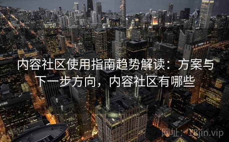 内容社区使用指南趋势解读：方案与下一步方向，内容社区有哪些