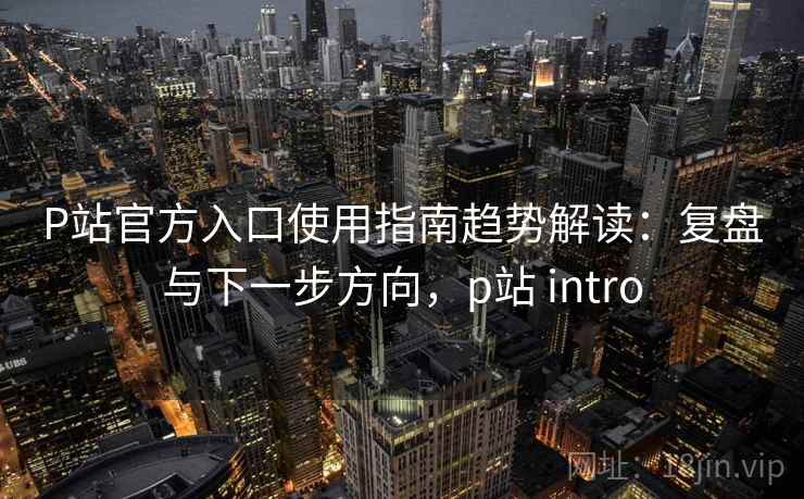 P站官方入口使用指南趋势解读：复盘与下一步方向，p站 intro