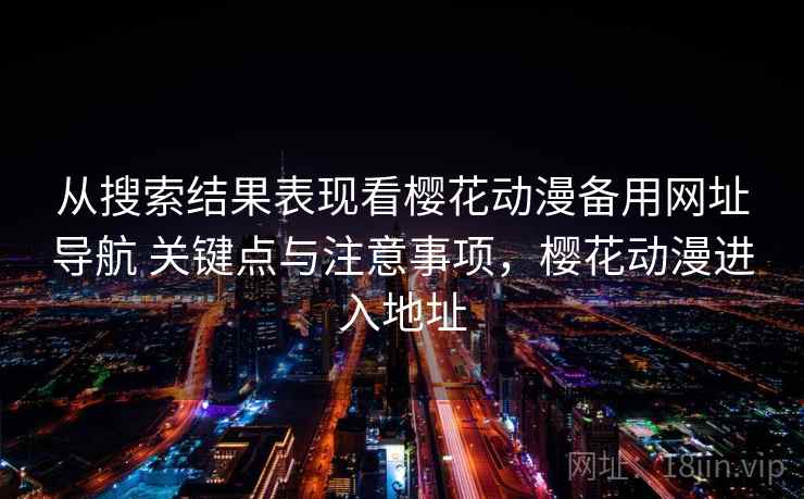 从搜索结果表现看樱花动漫备用网址导航 关键点与注意事项，樱花动漫进入地址