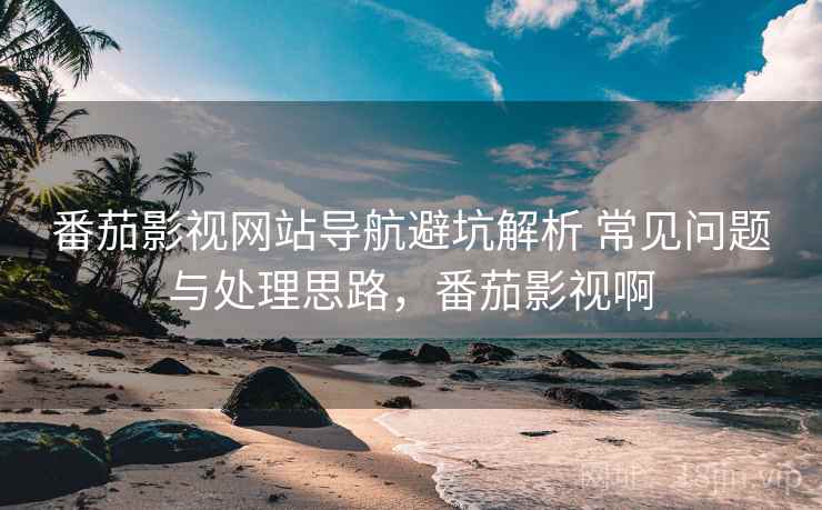 番茄影视网站导航避坑解析 常见问题与处理思路，番茄影视啊