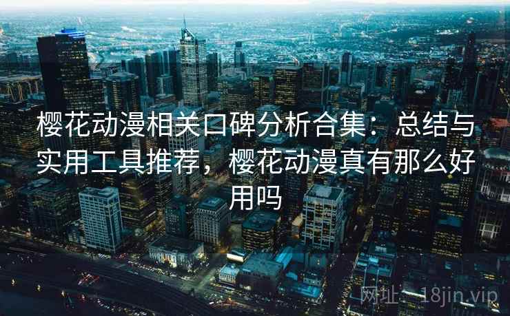 樱花动漫相关口碑分析合集：总结与实用工具推荐，樱花动漫真有那么好用吗