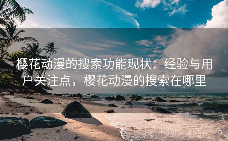 樱花动漫的搜索功能现状：经验与用户关注点，樱花动漫的搜索在哪里