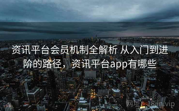 资讯平台会员机制全解析 从入门到进阶的路径，资讯平台app有哪些