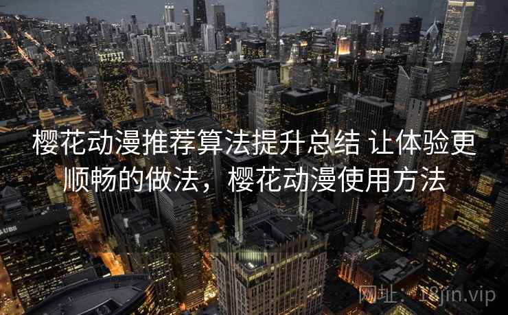 樱花动漫推荐算法提升总结 让体验更顺畅的做法，樱花动漫使用方法