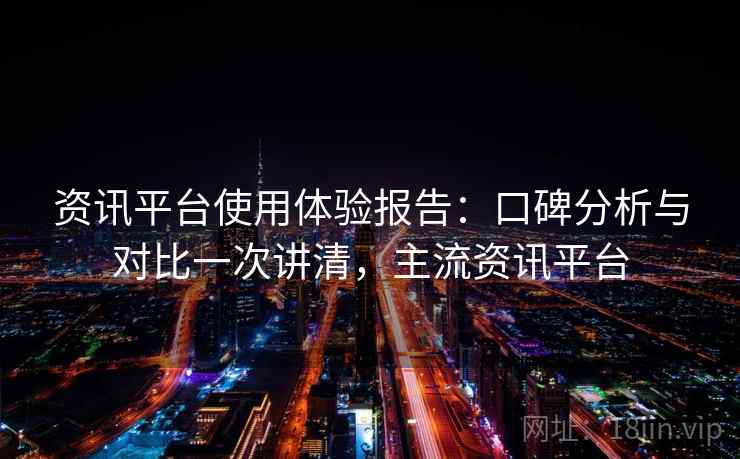 资讯平台使用体验报告：口碑分析与对比一次讲清，主流资讯平台