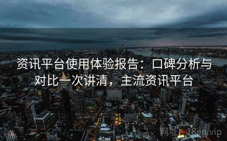 资讯平台使用体验报告：口碑分析与对比一次讲清，主流资讯平台