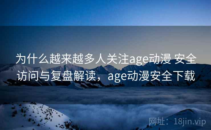 为什么越来越多人关注age动漫 安全访问与复盘解读，age动漫安全下载