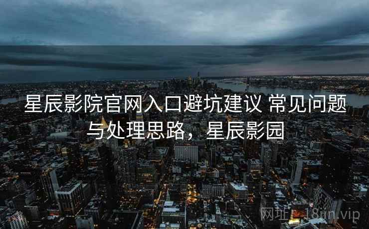 星辰影院官网入口避坑建议 常见问题与处理思路，星辰影园