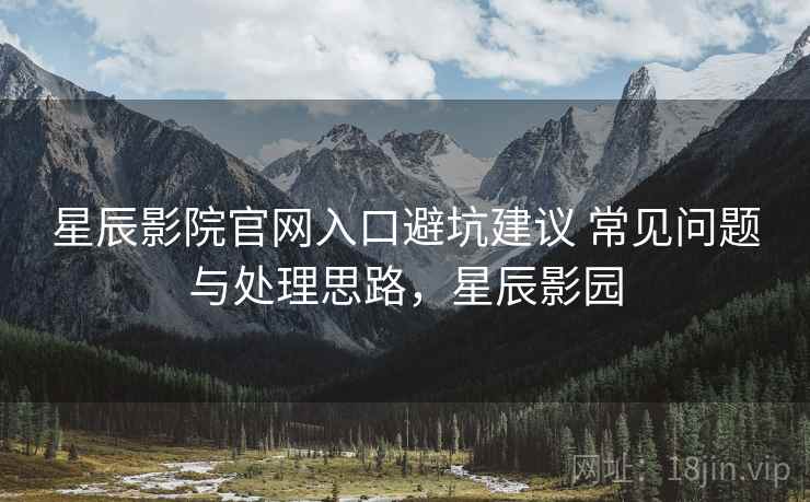 星辰影院官网入口避坑建议 常见问题与处理思路，星辰影园