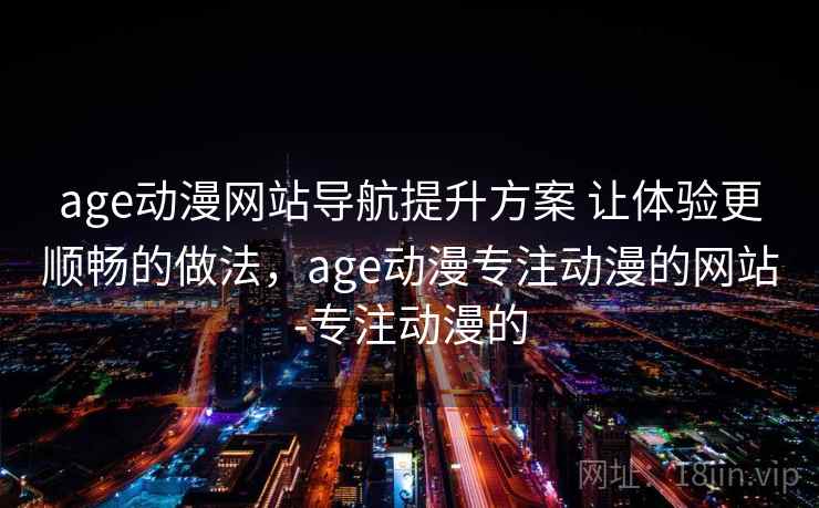 age动漫网站导航提升方案 让体验更顺畅的做法，age动漫专注动漫的网站-专注动漫的
