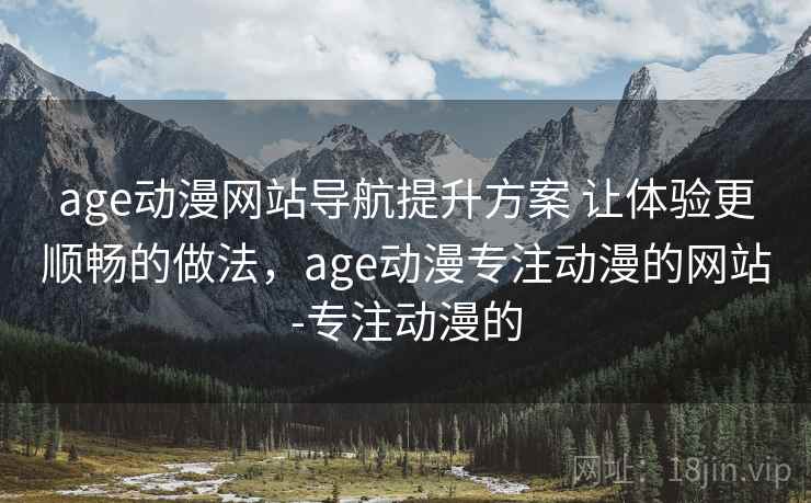 age动漫网站导航提升方案 让体验更顺畅的做法，age动漫专注动漫的网站-专注动漫的