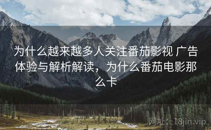 为什么越来越多人关注番茄影视 广告体验与解析解读，为什么番茄电影那么卡