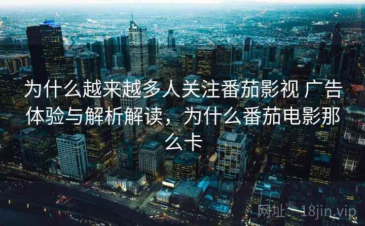 为什么越来越多人关注番茄影视 广告体验与解析解读，为什么番茄电影那么卡