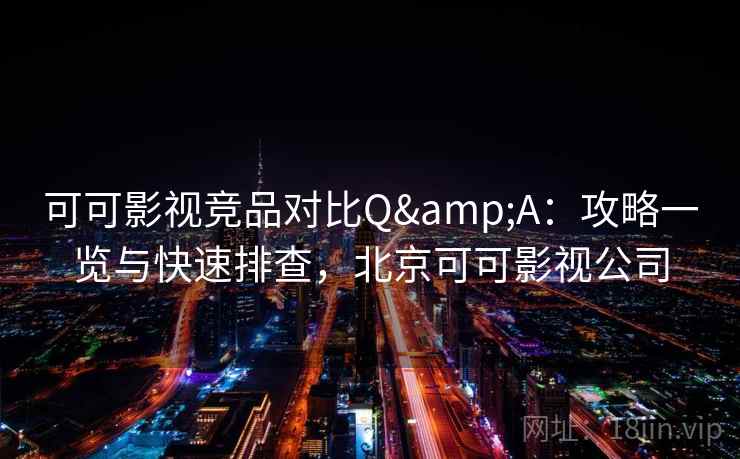 可可影视竞品对比Q&A：攻略一览与快速排查，北京可可影视公司