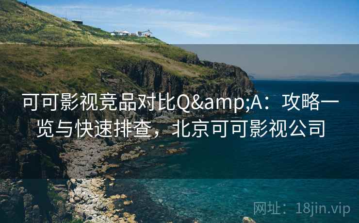 可可影视竞品对比Q&A：攻略一览与快速排查，北京可可影视公司