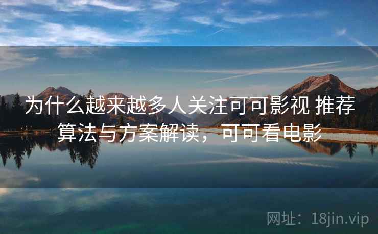 为什么越来越多人关注可可影视 推荐算法与方案解读，可可看电影