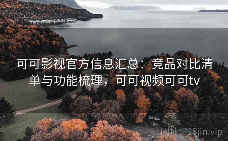 可可影视官方信息汇总：竞品对比清单与功能梳理，可可视频可可tv