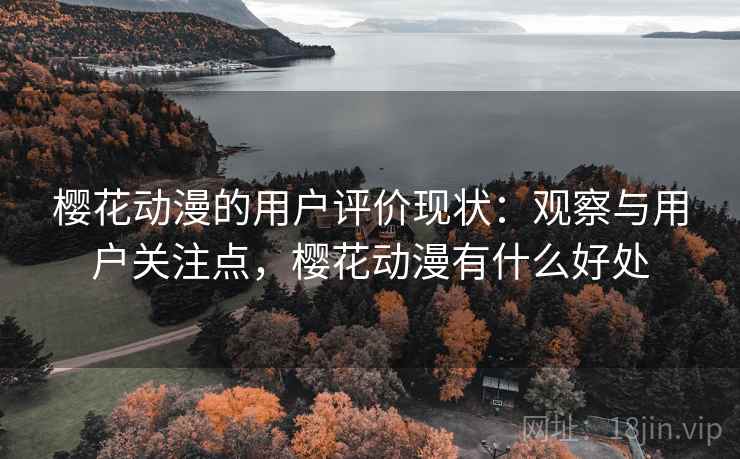 樱花动漫的用户评价现状:观察与用户关注点,樱花动漫有什么好处 樱花动漫的用户评价现状:观察与用户关注点,樱花动漫有什么好处