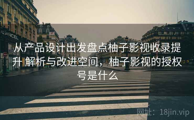 从产品设计出发盘点柚子影视收录提升 解析与改进空间,柚子影视的授权号是什么 从产品设计出发盘点柚子影视收录提升 解析与改进空间,柚子影视的授权号是什么