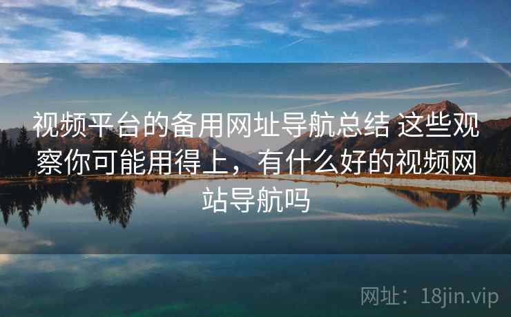 视频平台的备用网址导航总结 这些观察你可能用得上,有什么好的视频网站导航吗 视频平台的备用网址导航总结 这些观察你可能用得上,有什么好的视频网站导航吗