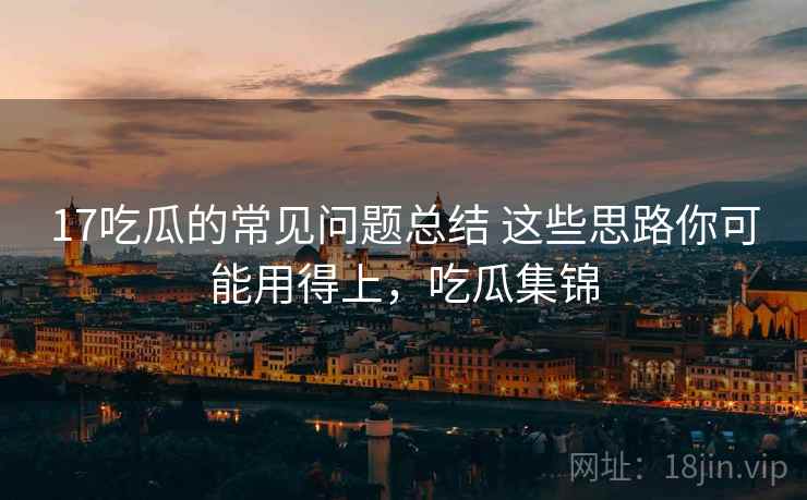 17吃瓜的常见问题总结 这些思路你可能用得上，吃瓜集锦