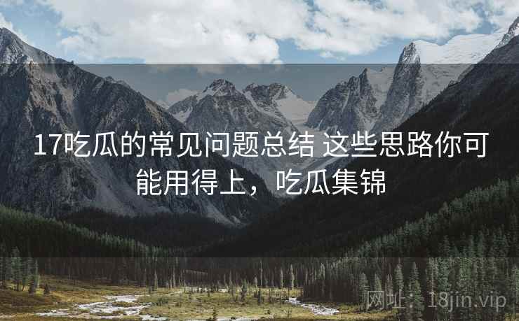 17吃瓜的常见问题总结 这些思路你可能用得上，吃瓜集锦