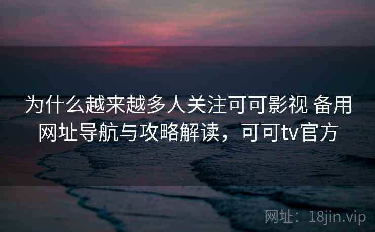 为什么越来越多人关注可可影视 备用网址导航与攻略解读，可可tv官方