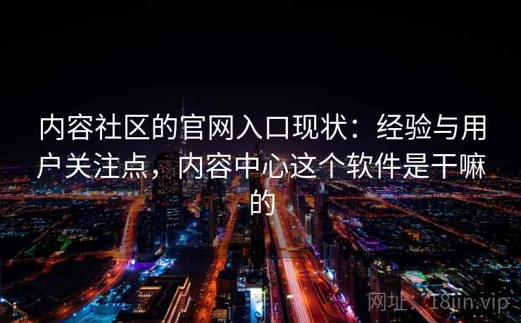 内容社区的官网入口现状:经验与用户关注点,内容中心这个软件是干嘛的 内容社区的官网入口现状:经验与用户关注点,内容中心这个软件是干嘛的