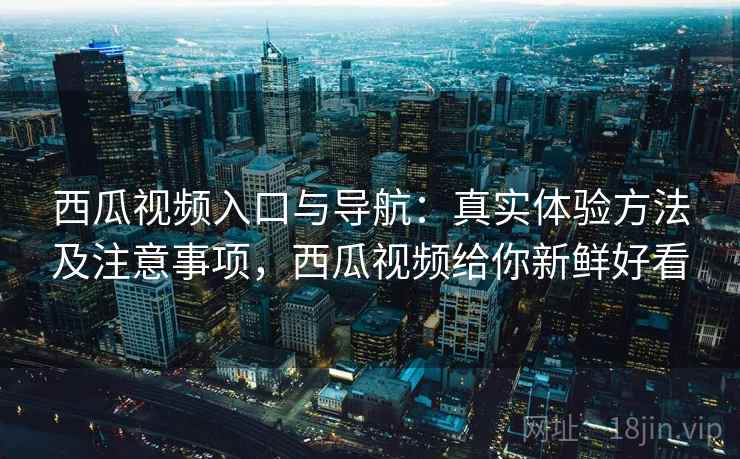 西瓜视频入口与导航：真实体验方法及注意事项，西瓜视频给你新鲜好看