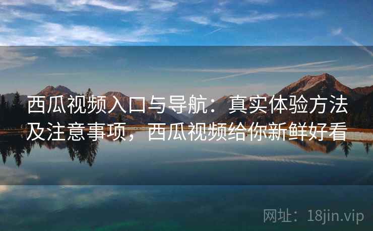 西瓜视频入口与导航：真实体验方法及注意事项，西瓜视频给你新鲜好看