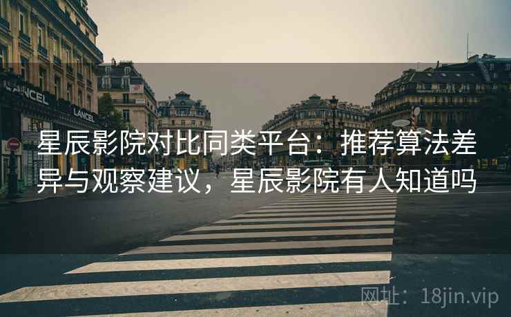 星辰影院对比同类平台：推荐算法差异与观察建议，星辰影院有人知道吗