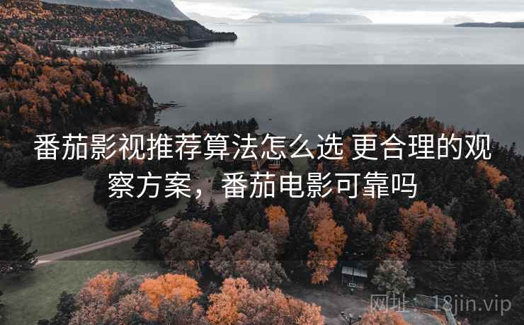 番茄影视推荐算法怎么选 更合理的观察方案，番茄电影可靠吗