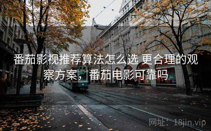 番茄影视推荐算法怎么选 更合理的观察方案，番茄电影可靠吗
