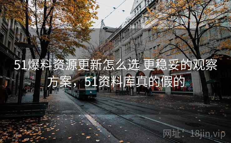 51爆料资源更新怎么选 更稳妥的观察方案,51资料库真的假的 51爆料资源更新怎么选 更稳妥的观察方案,51资料库真的假的