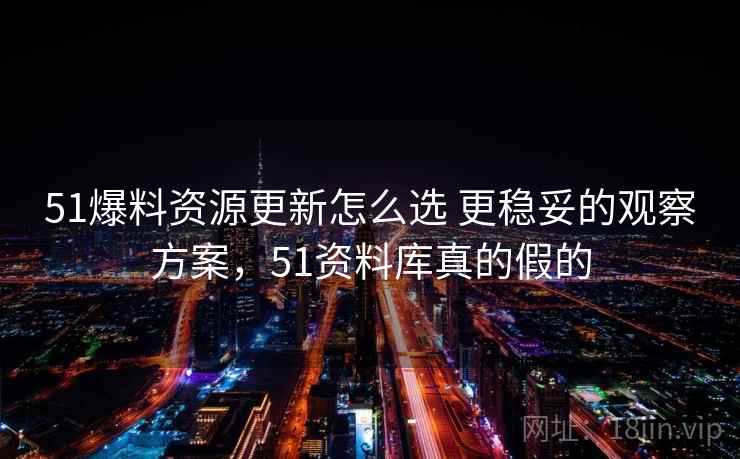 51爆料资源更新怎么选 更稳妥的观察方案，51资料库真的假的