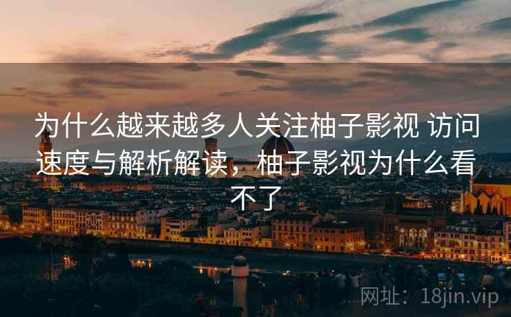 为什么越来越多人关注柚子影视 访问速度与解析解读，柚子影视为什么看不了