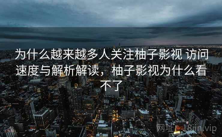 为什么越来越多人关注柚子影视 访问速度与解析解读，柚子影视为什么看不了