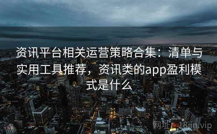 资讯平台相关运营策略合集:清单与实用工具推荐,资讯类的app盈利模式是什么 资讯平台相关运营策略合集:清单与实用工具推荐,资讯类的app盈利模式是什么