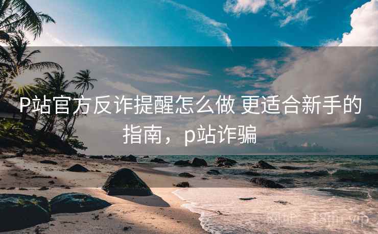 P站官方反诈提醒怎么做 更适合新手的指南,p站诈骗 P站官方反诈提醒怎么做 更适合新手的指南,p站诈骗