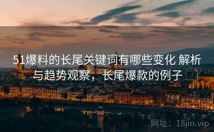 51爆料的长尾关键词有哪些变化 解析与趋势观察，长尾爆款的例子